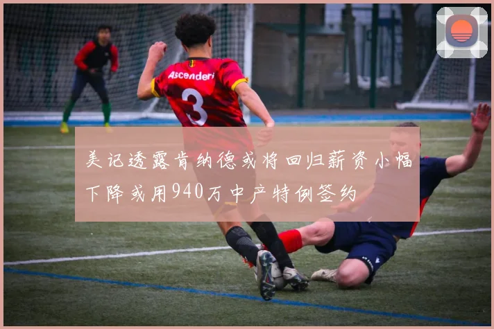 美记透露肯纳德或将回归薪资小幅下降或用940万中产特例签约