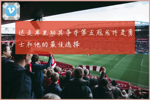 送走库里助其争夺第五冠或许是勇士和他的最佳选择