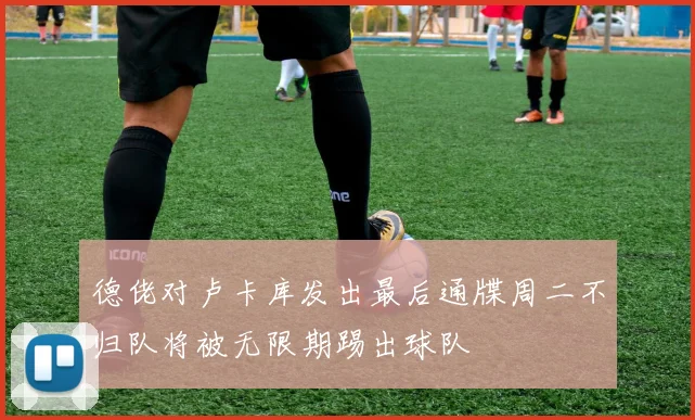 德佬对卢卡库发出最后通牒周二不归队将被无限期踢出球队