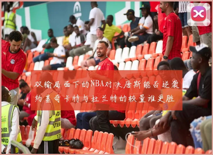 双输局面下的NBA对决唐斯能否逆袭约基奇卡特与杜兰特的较量谁更胜一筹