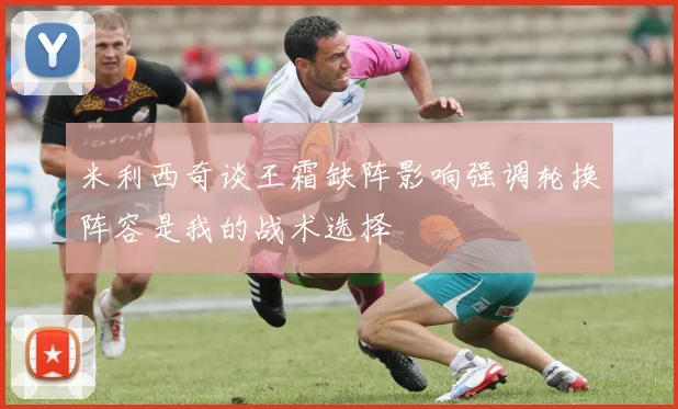 米利西奇谈王霜缺阵影响强调轮换阵容是我的战术选择