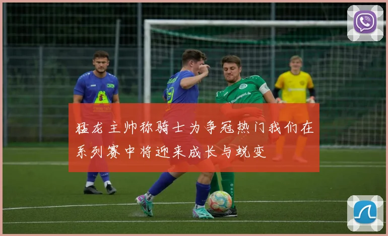 猛龙主帅称骑士为争冠热门我们在系列赛中将迎来成长与蜕变