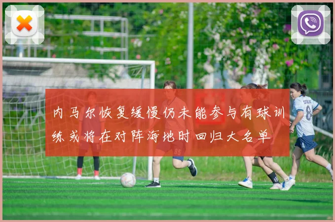 内马尔恢复缓慢仍未能参与有球训练或将在对阵海地时回归大名单
