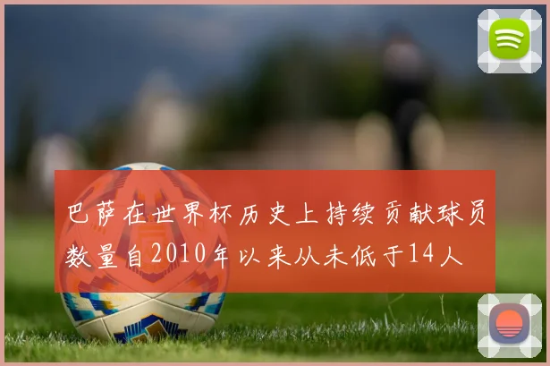 巴萨在世界杯历史上持续贡献球员数量自2010年以来从未低于14人