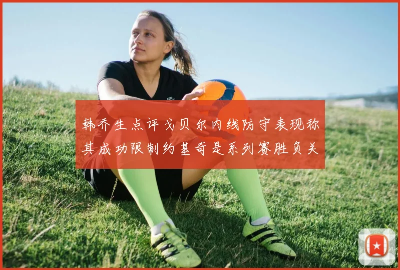 韩乔生点评戈贝尔内线防守表现称其成功限制约基奇是系列赛胜负关键