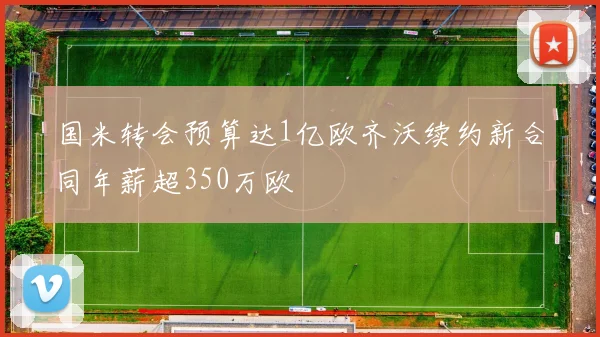 国米转会预算达1亿欧齐沃续约新合同年薪超350万欧