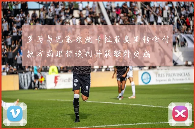 罗马与巴塞尔就卡拉菲奥里转会付款方式进行谈判并获额外分成