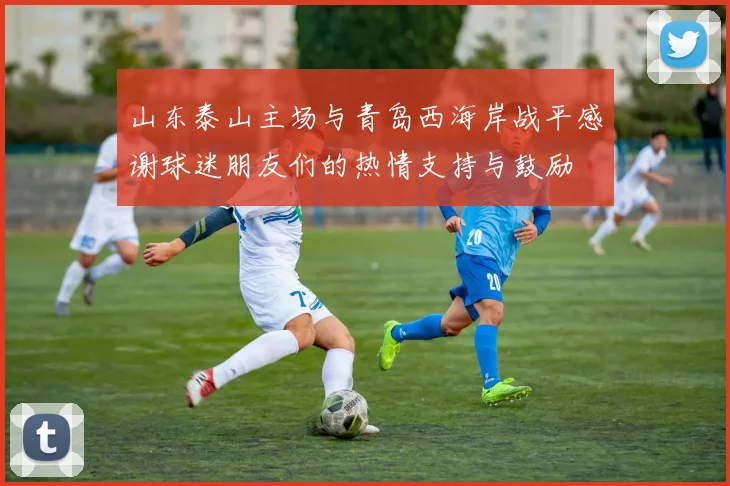 山东泰山主场与青岛西海岸战平感谢球迷朋友们的热情支持与鼓励
