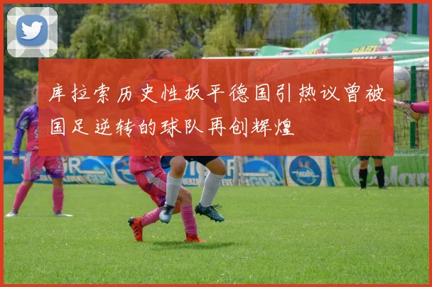 库拉索历史性扳平德国引热议曾被国足逆转的球队再创辉煌
