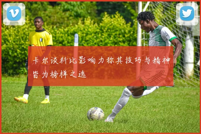 卡尔谈科比影响力称其技巧与精神皆为榜样之选