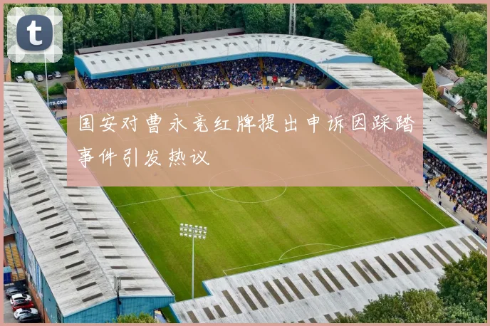 国安对曹永竞红牌提出申诉因踩踏事件引发热议