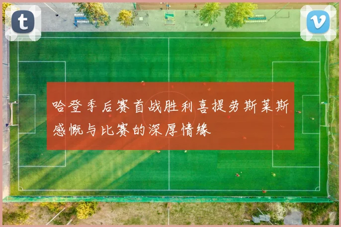 哈登季后赛首战胜利喜提劳斯莱斯感慨与比赛的深厚情缘