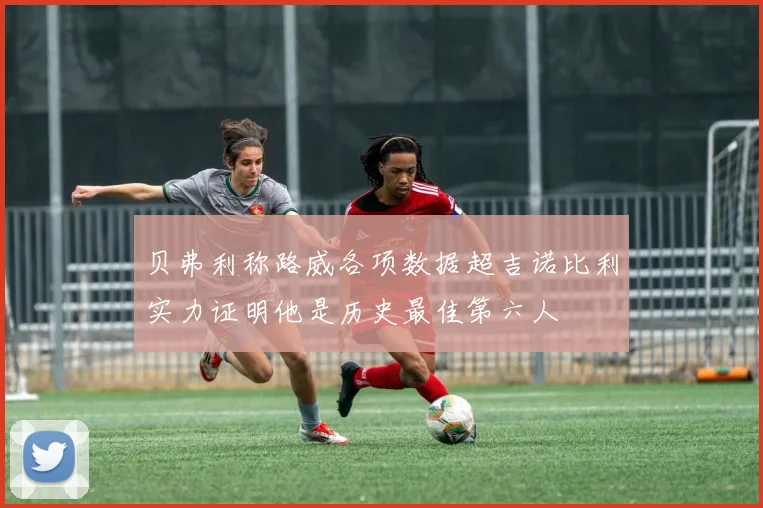 贝弗利称路威各项数据超吉诺比利实力证明他是历史最佳第六人