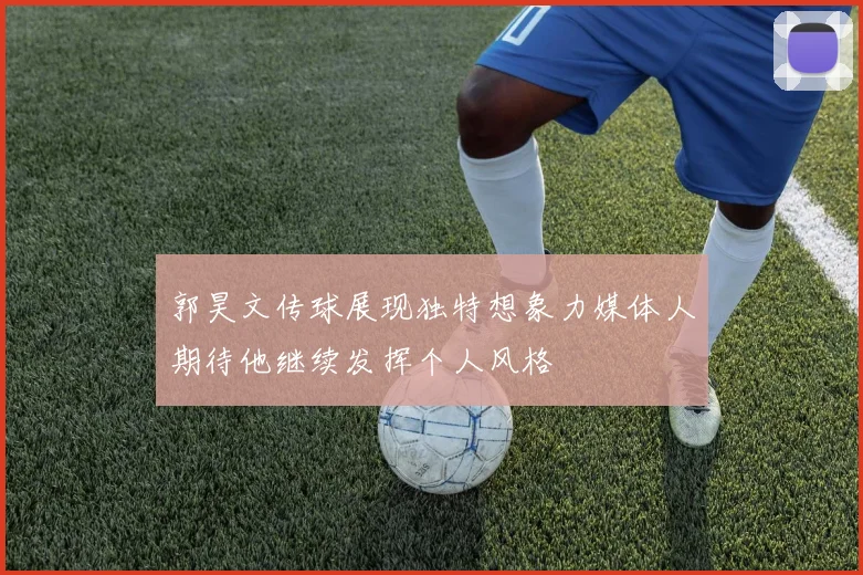 郭昊文传球展现独特想象力媒体人期待他继续发挥个人风格