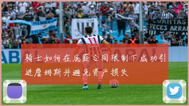 骑士如何在底薪合同限制下成功引进詹姆斯并避免资产损失