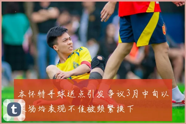 本怀特手球送点引发争议3月中旬以来场均表现不佳被频繁换下