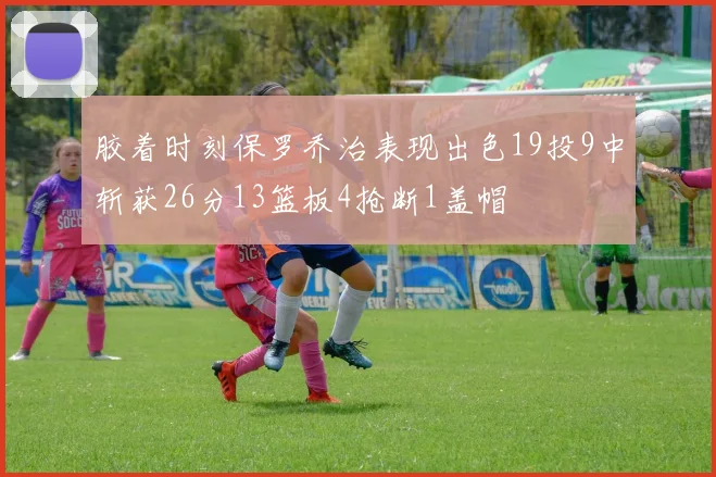 胶着时刻保罗乔治表现出色19投9中斩获26分13篮板4抢断1盖帽