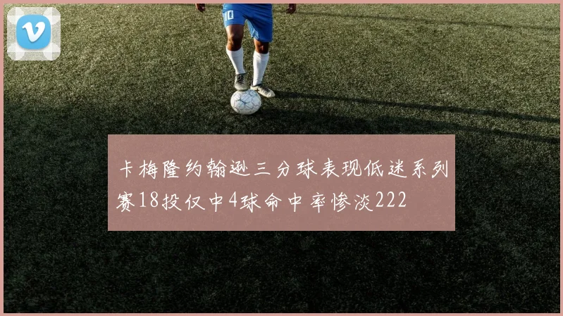卡梅隆约翰逊三分球表现低迷系列赛18投仅中4球命中率惨淡222