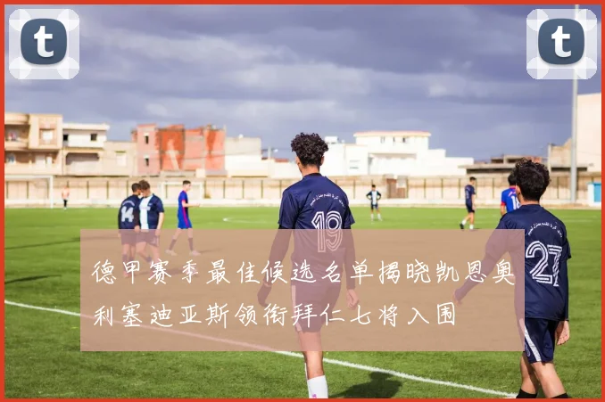 德甲赛季最佳候选名单揭晓凯恩奥利塞迪亚斯领衔拜仁七将入围