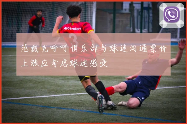 范戴克呼吁俱乐部与球迷沟通票价上涨应考虑球迷感受