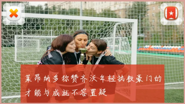 莱昂纳多称赞齐沃年轻执教豪门的才能与成就不容置疑