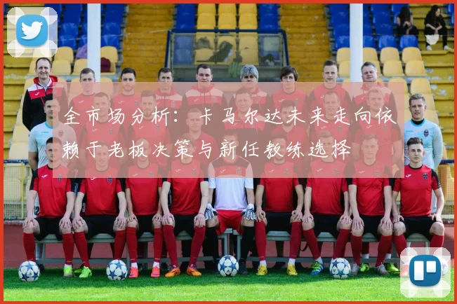 全市场分析：卡马尔达未来走向依赖于老板决策与新任教练选择