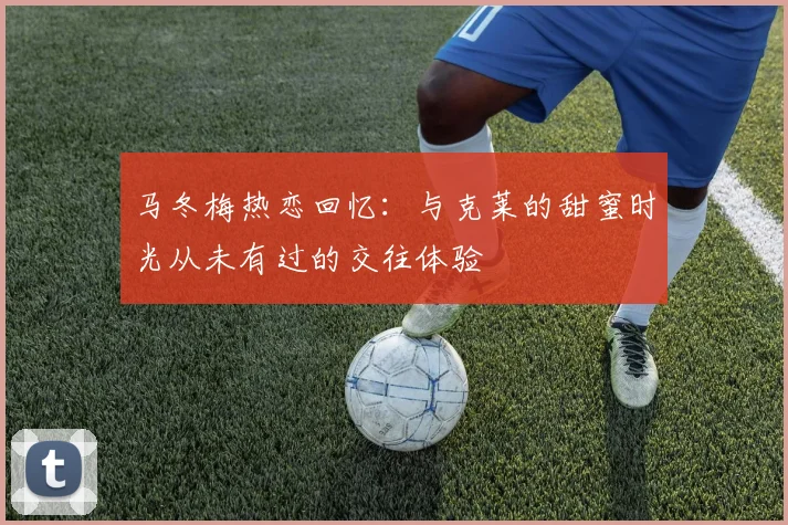马冬梅热恋回忆：与克莱的甜蜜时光从未有过的交往体验