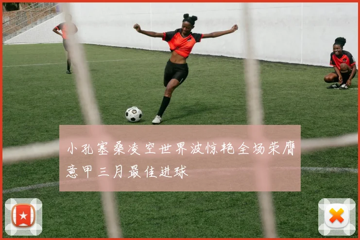小孔塞桑凌空世界波惊艳全场荣膺意甲三月最佳进球