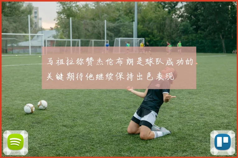 马祖拉称赞杰伦布朗是球队成功的关键期待他继续保持出色表现