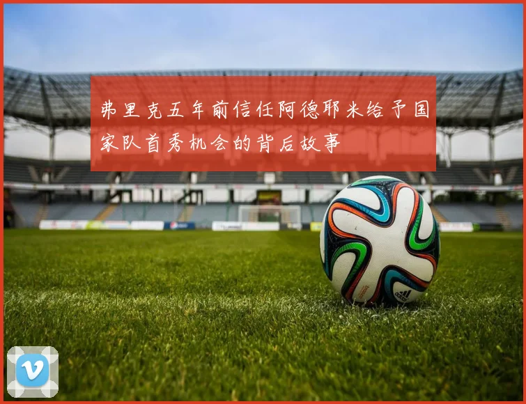 弗里克五年前信任阿德耶米给予国家队首秀机会的背后故事