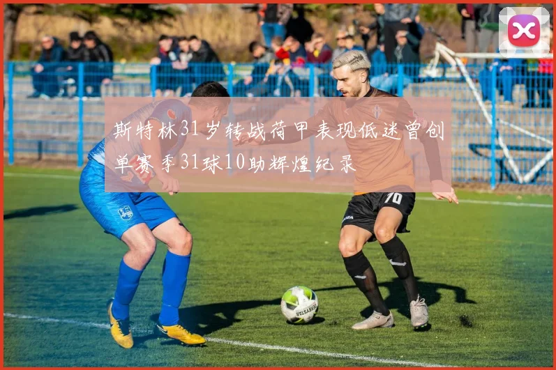 斯特林31岁转战荷甲表现低迷曾创单赛季31球10助辉煌纪录