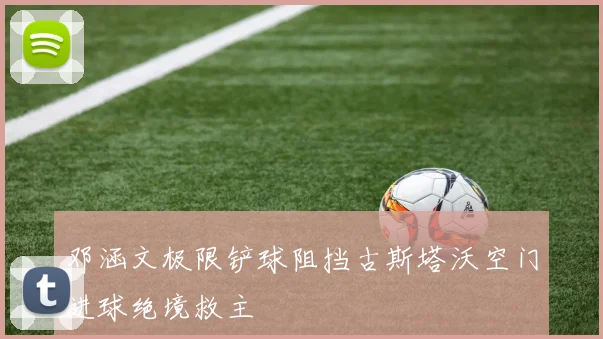 邓涵文极限铲球阻挡古斯塔沃空门进球绝境救主