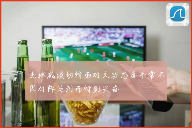 杰林威谈切特面对文班态度平常不因对阵马刺而特别兴奋