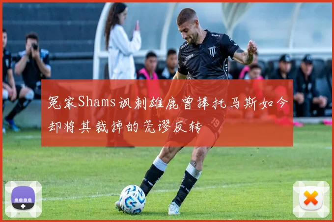 冤家Shams讽刺雄鹿曾捧托马斯如今却将其裁掉的荒谬反转