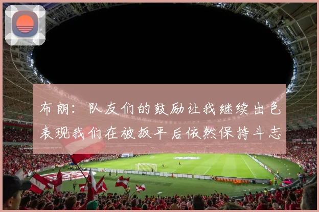 布朗：队友们的鼓励让我继续出色表现我们在被扳平后依然保持斗志