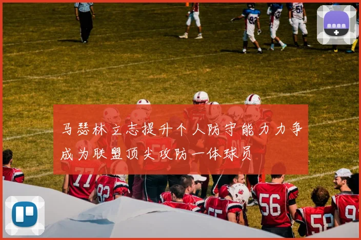 马瑟林立志提升个人防守能力力争成为联盟顶尖攻防一体球员